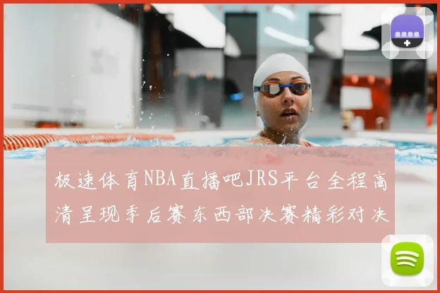 极速体育NBA直播吧JRS平台全程高清呈现季后赛东西部决赛精彩对决