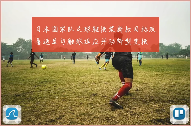 日本国家队足球鞋换装新款目标改善速度与触球适应并助阵型变换