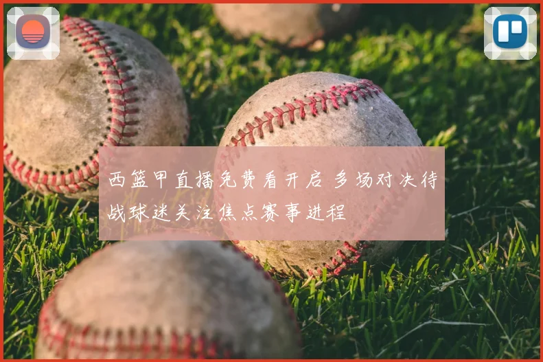 西篮甲直播免费看开启 多场对决待战球迷关注焦点赛事进程