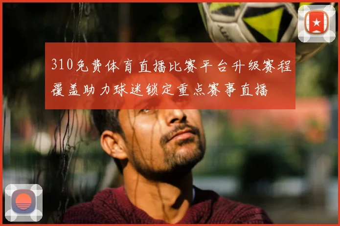 310免费体育直播比赛平台升级赛程覆盖助力球迷锁定重点赛事直播