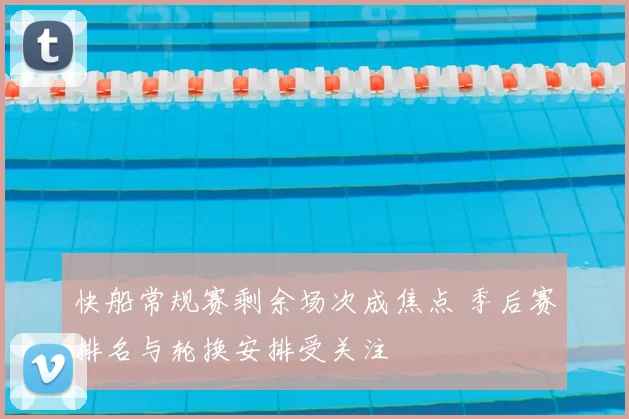 快船常规赛剩余场次成焦点 季后赛排名与轮换安排受关注
