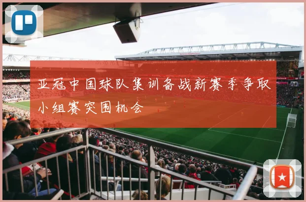 亚冠中国球队集训备战新赛季争取小组赛突围机会