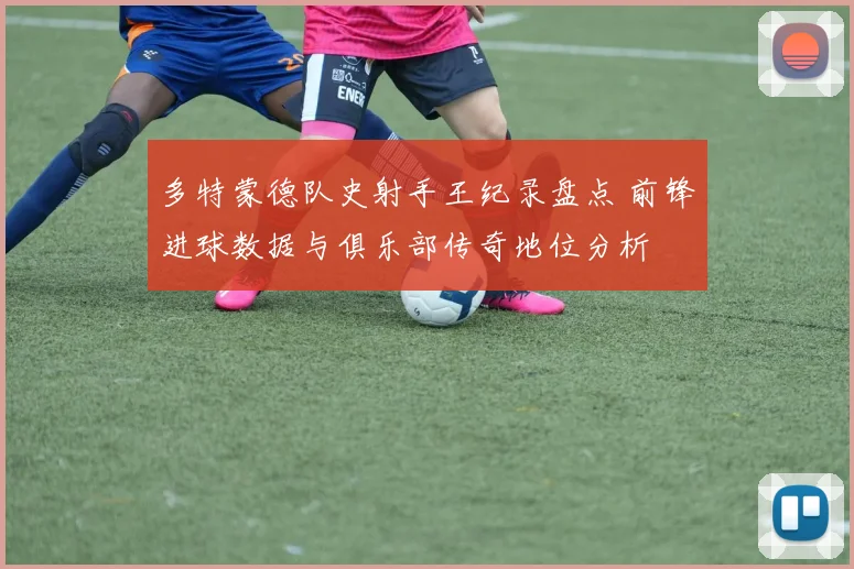 多特蒙德队史射手王纪录盘点 前锋进球数据与俱乐部传奇地位分析
