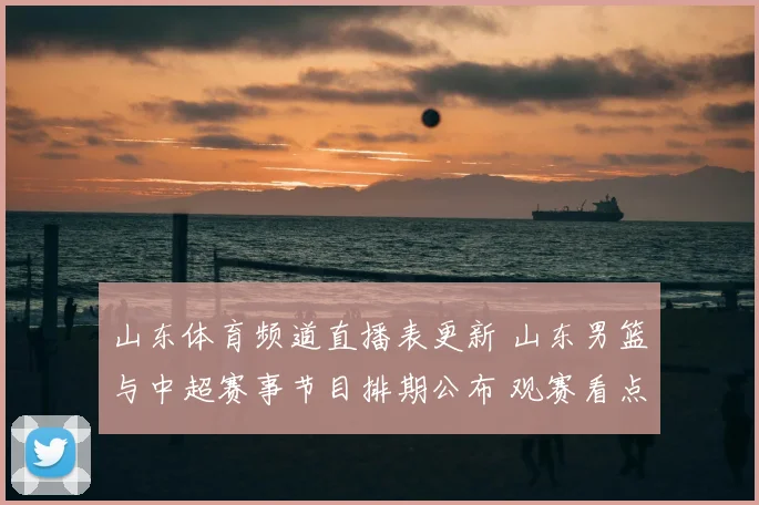 山东体育频道直播表更新 山东男篮与中超赛事节目排期公布 观赛看点集中呈现
