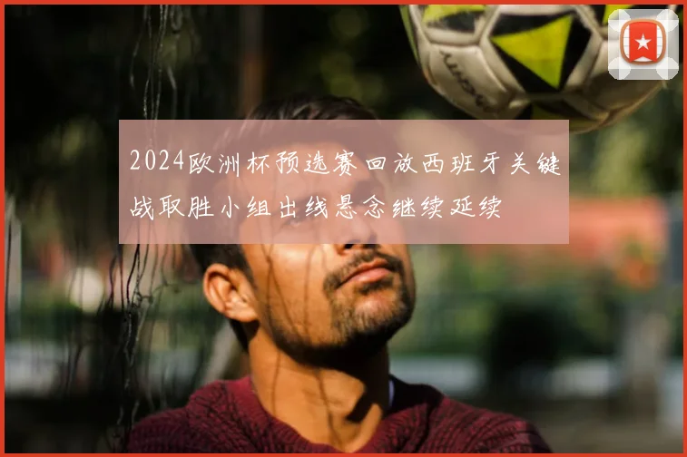 2024欧洲杯预选赛回放西班牙关键战取胜小组出线悬念继续延续