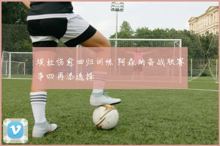 埃杜伤愈回归训练 阿森纳备战联赛争四再添选择