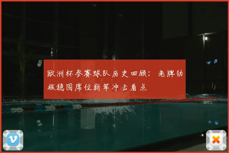 欧洲杯参赛球队历史回顾：老牌劲旅稳固席位新军冲击看点