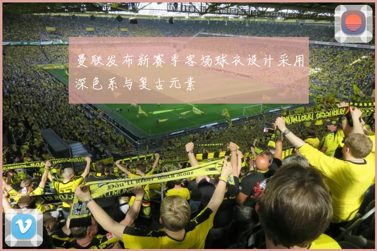 曼联发布新赛季客场球衣设计采用深色系与复古元素