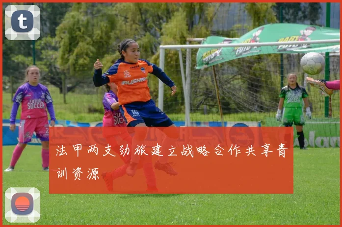 法甲两支劲旅建立战略合作共享青训资源