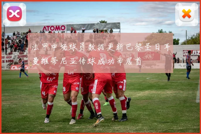 法甲中场球员数据更新巴黎圣日耳曼维蒂尼亚传球成功率居首