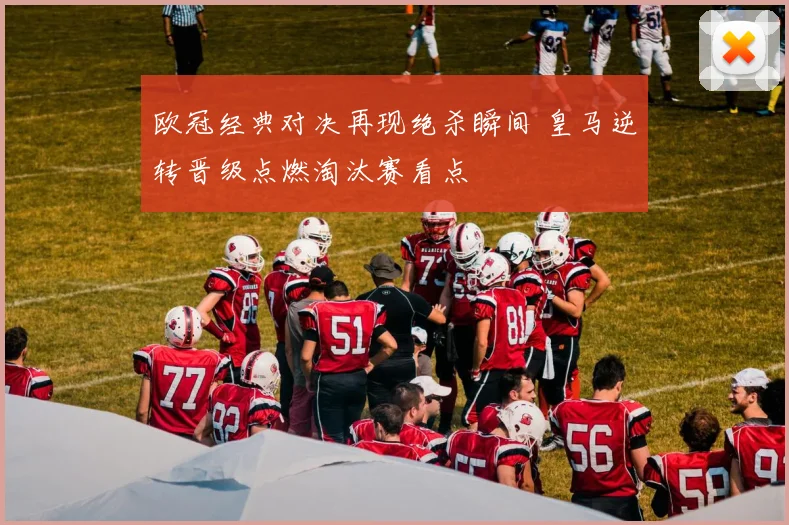 欧冠经典对决再现绝杀瞬间 皇马逆转晋级点燃淘汰赛看点