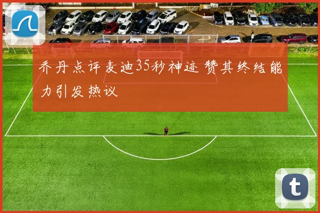 乔丹点评麦迪35秒神迹 赞其终结能力引发热议