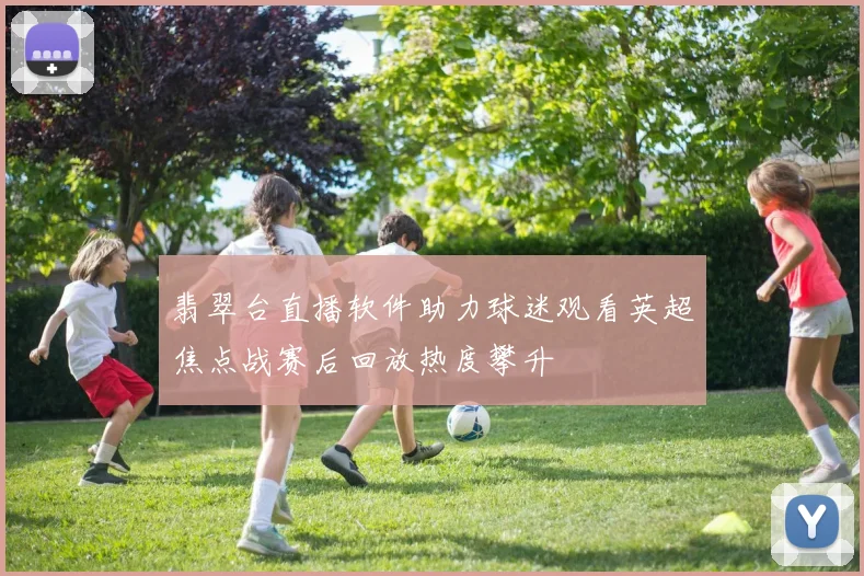 翡翠台直播软件助力球迷观看英超焦点战赛后回放热度攀升