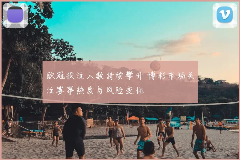 欧冠投注人数持续攀升 博彩市场关注赛事热度与风险变化