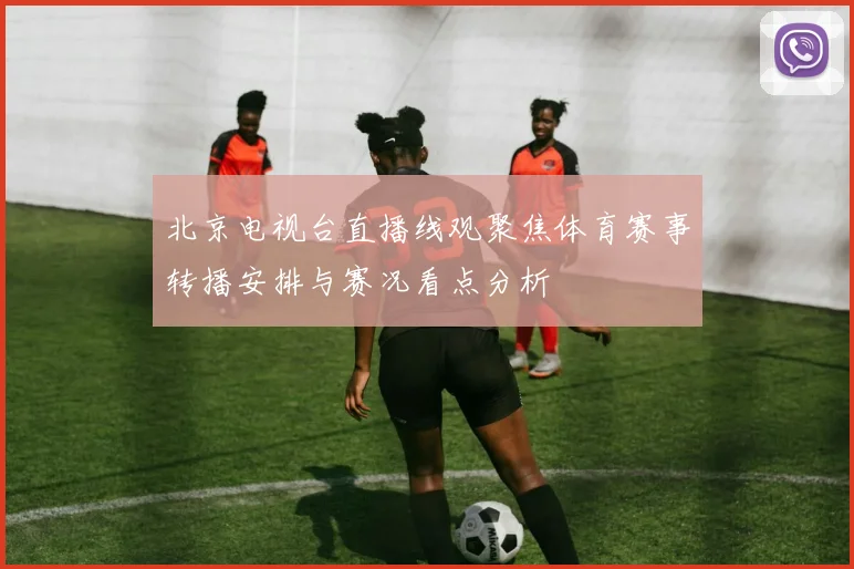 北京电视台直播线观聚焦体育赛事转播安排与赛况看点分析