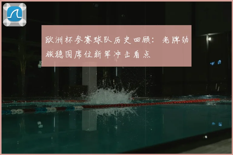 欧洲杯参赛球队历史回顾：老牌劲旅稳固席位新军冲击看点