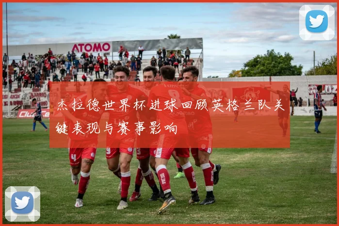 杰拉德世界杯进球回顾英格兰队关键表现与赛事影响