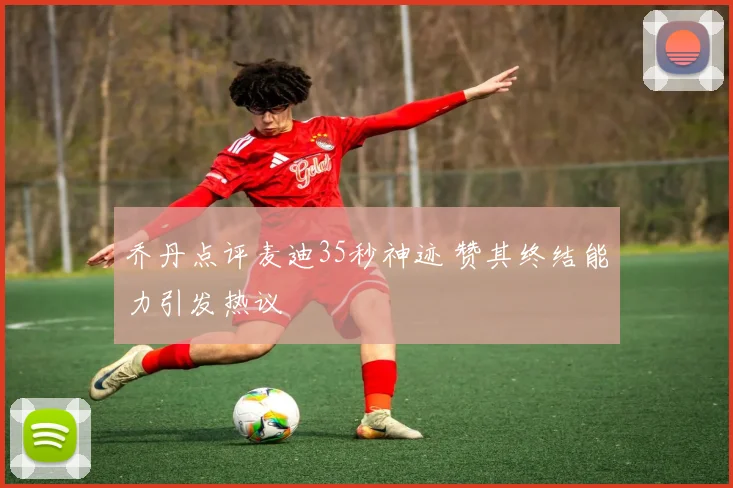 乔丹点评麦迪35秒神迹 赞其终结能力引发热议