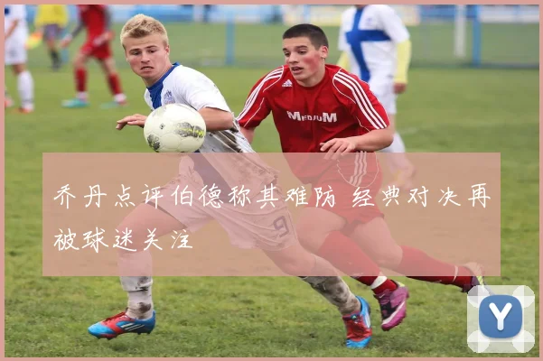 乔丹点评伯德称其难防 经典对决再被球迷关注