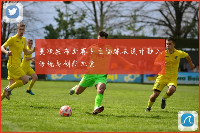 曼联发布新赛季主场球衣设计融入传统与创新元素