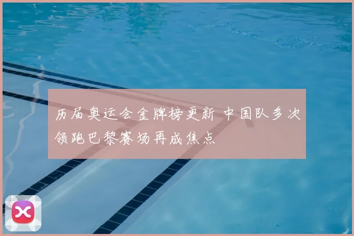 历届奥运会金牌榜更新 中国队多次领跑巴黎赛场再成焦点