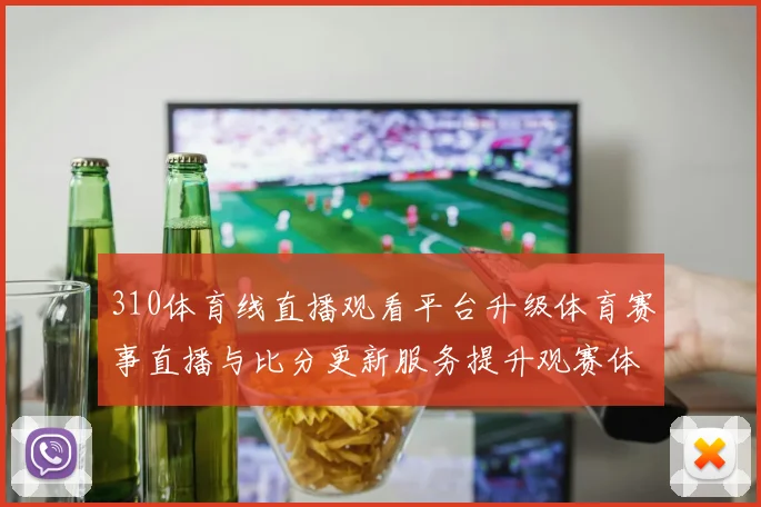 310体育线直播观看平台升级体育赛事直播与比分更新服务提升观赛体验