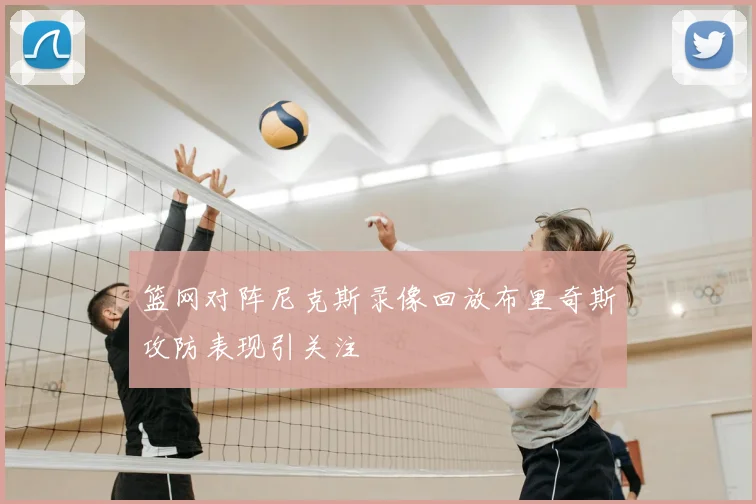 篮网对阵尼克斯录像回放布里奇斯攻防表现引关注
